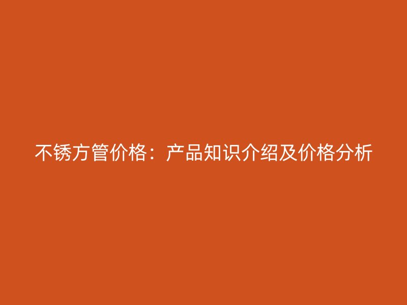 不銹方管價(jià)格：產(chǎn)品知識介紹及價(jià)格分析