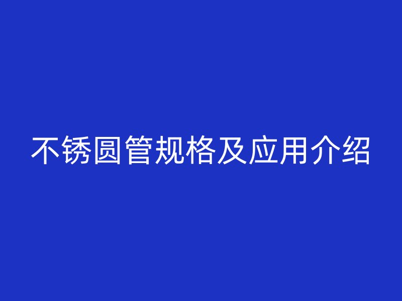 不銹圓管規(guī)格及應(yīng)用介紹