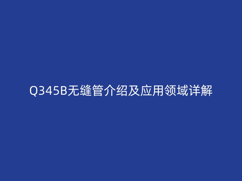 Q345B無(wú)縫管介紹及應(yīng)用領(lǐng)域詳解