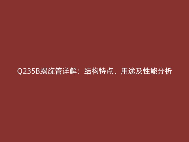 Q235B螺旋管詳解：結(jié)構(gòu)特點(diǎn)、用途及性能分析