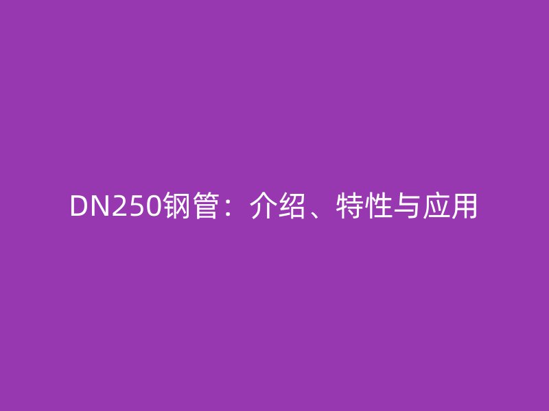 DN250鋼管：介紹、特性與應(yīng)用