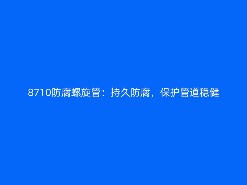 8710防腐螺旋管：持久防腐，保護(hù)管道穩(wěn)健