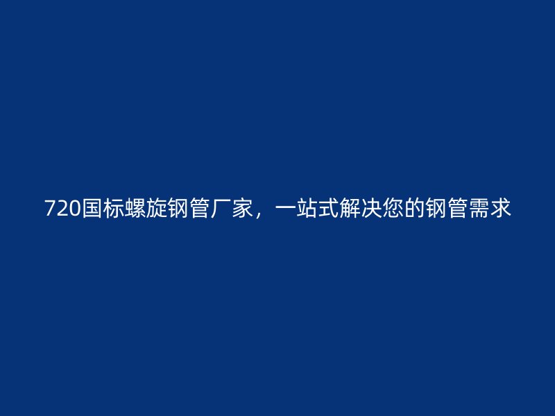 720國(guó)標(biāo)螺旋鋼管廠家，一站式解決您的鋼管需求