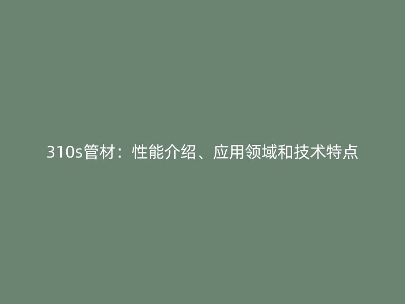 310s管材：性能介紹、應(yīng)用領(lǐng)域和技術(shù)特點