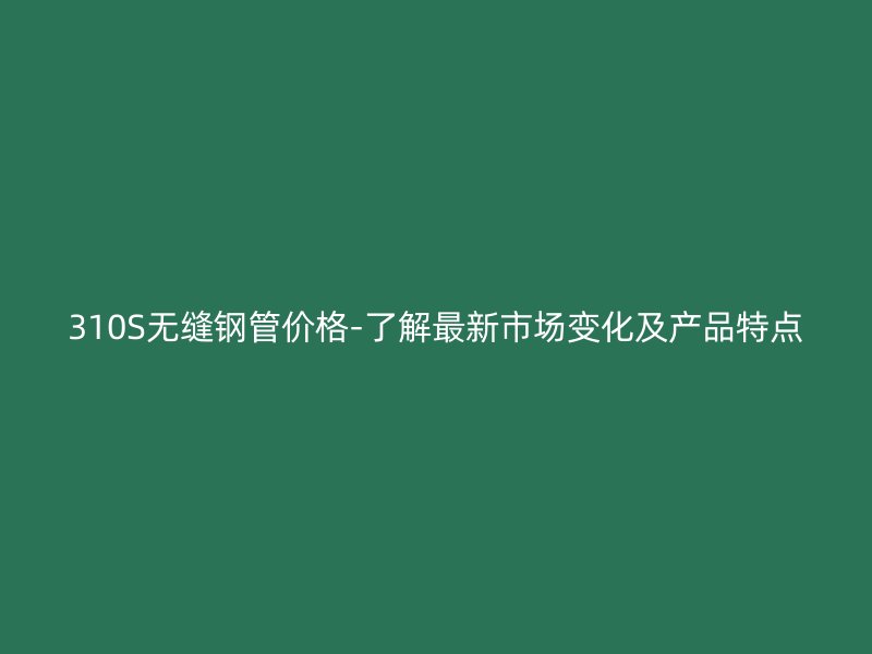 310S無縫鋼管價(jià)格-了解最新市場(chǎng)變化及產(chǎn)品特點(diǎn)