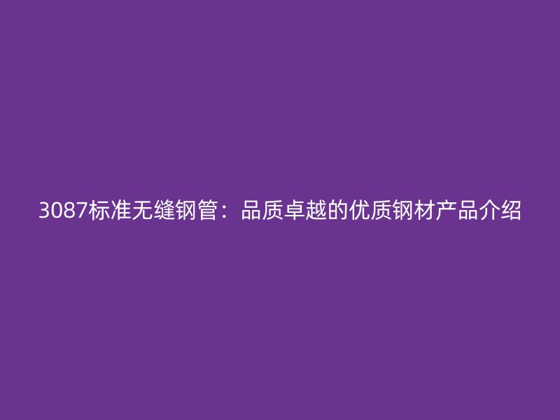 3087標(biāo)準(zhǔn)無縫鋼管：品質(zhì)卓越的優(yōu)質(zhì)鋼材產(chǎn)品介紹