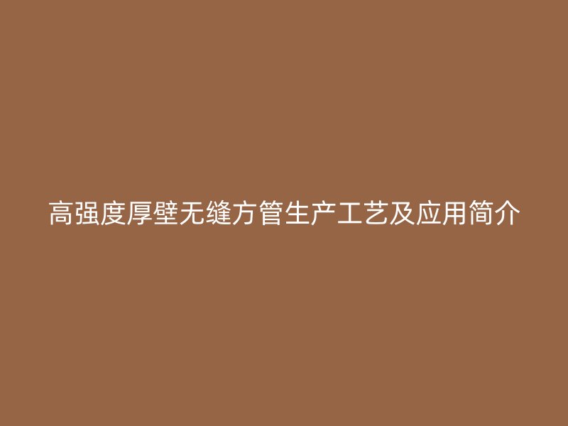高強(qiáng)度厚壁無(wú)縫方管生產(chǎn)工藝及應(yīng)用簡(jiǎn)介
