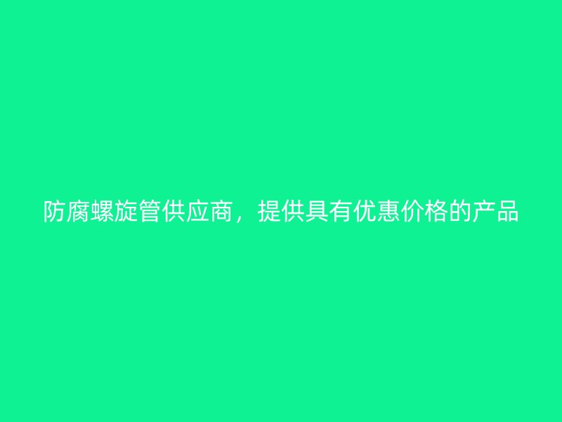 防腐螺旋管供應(yīng)商，提供具有優(yōu)惠價格的產(chǎn)品