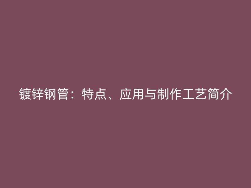 鍍鋅鋼管：特點(diǎn)、應(yīng)用與制作工藝簡介