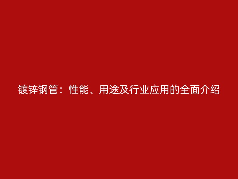 鍍鋅鋼管：性能、用途及行業(yè)應(yīng)用的全面介紹