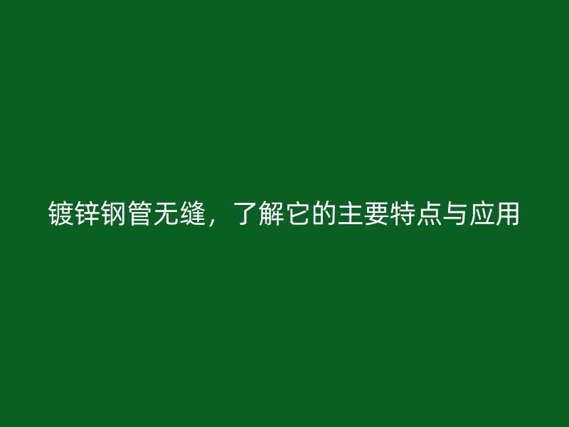 鍍鋅鋼管無(wú)縫，了解它的主要特點(diǎn)與應(yīng)用