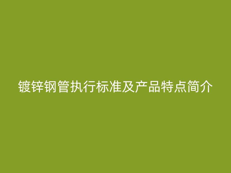 鍍鋅鋼管執(zhí)行標(biāo)準(zhǔn)及產(chǎn)品特點(diǎn)簡介