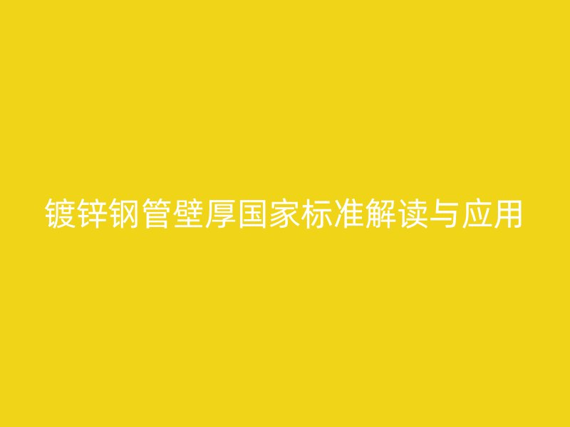 鍍鋅鋼管壁厚國家標(biāo)準(zhǔn)解讀與應(yīng)用