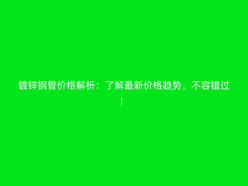 鍍鋅鋼管價(jià)格解析：了解最新價(jià)格趨勢(shì)，不容錯(cuò)過！