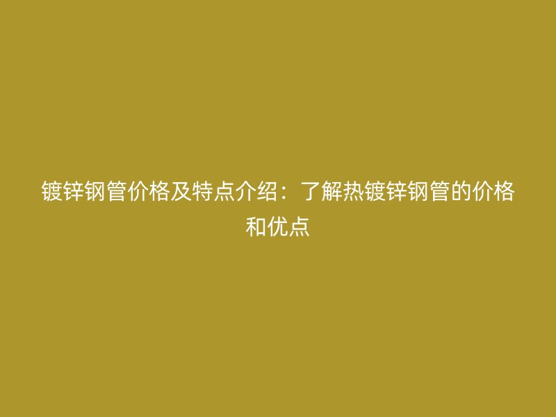 鍍鋅鋼管價格及特點介紹：了解熱鍍鋅鋼管的價格和優(yōu)點
