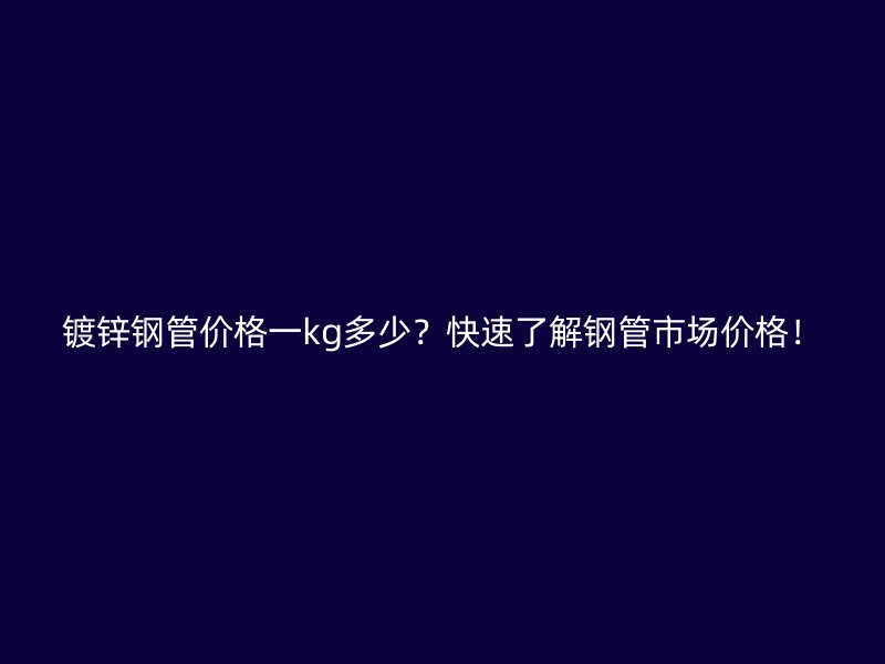 鍍鋅鋼管價格一kg多少？快速了解鋼管市場價格！
