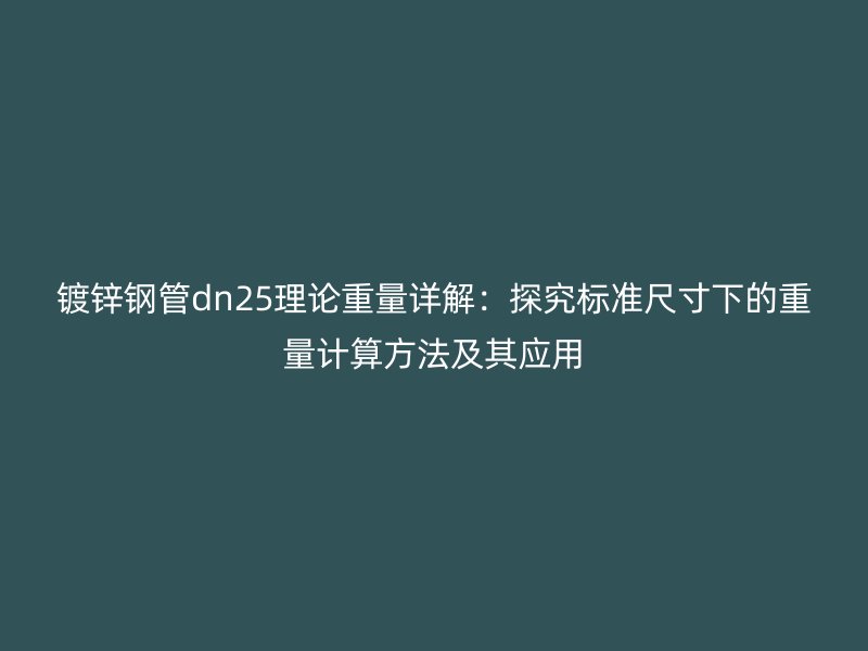 鍍鋅鋼管dn25理論重量詳解：探究標(biāo)準(zhǔn)尺寸下的重量計算方法及其應(yīng)用