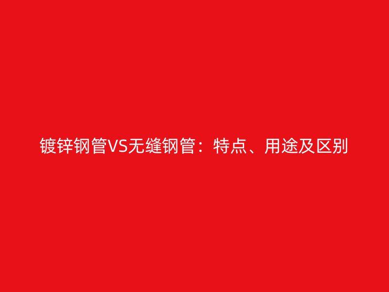 鍍鋅鋼管VS無縫鋼管：特點、用途及區(qū)別