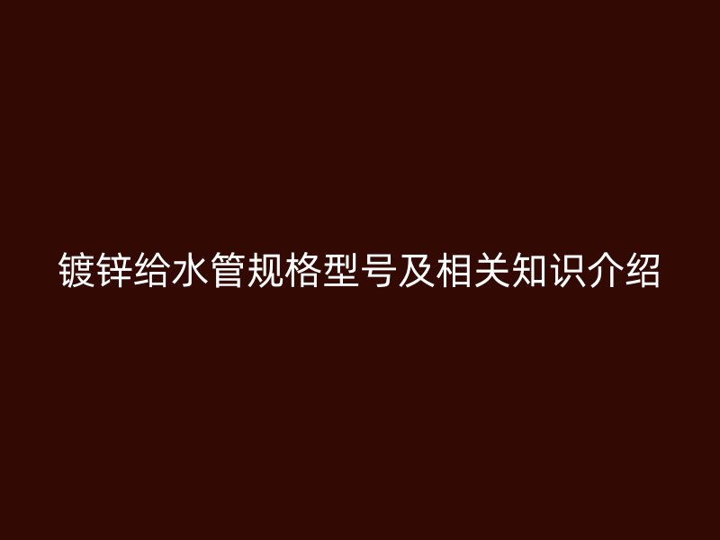 鍍鋅給水管規(guī)格型號(hào)及相關(guān)知識(shí)介紹