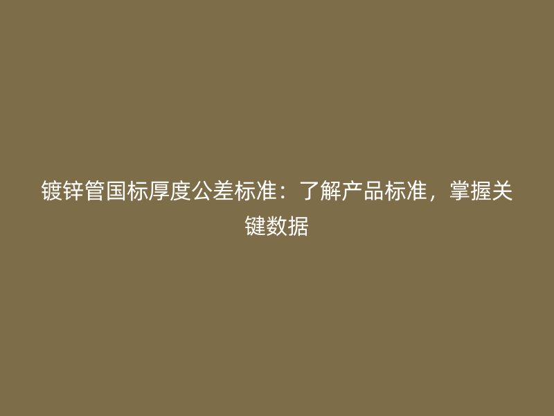 鍍鋅管國標(biāo)厚度公差標(biāo)準(zhǔn)：了解產(chǎn)品標(biāo)準(zhǔn)，掌握關(guān)鍵數(shù)據(jù)