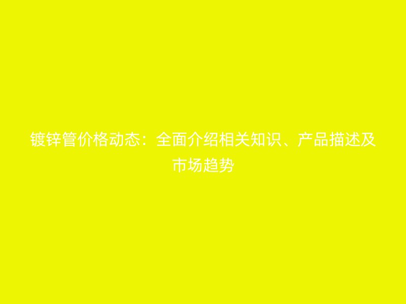 鍍鋅管價格動態(tài)：全面介紹相關(guān)知識、產(chǎn)品描述及市場趨勢