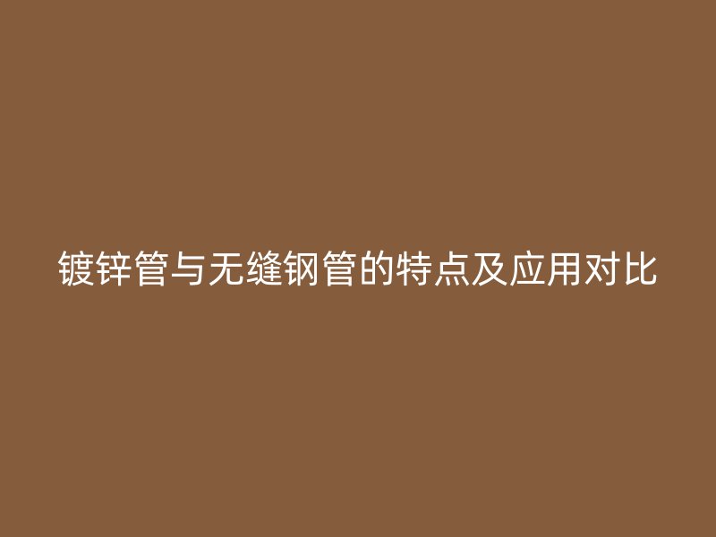 鍍鋅管與無(wú)縫鋼管的特點(diǎn)及應(yīng)用對(duì)比
