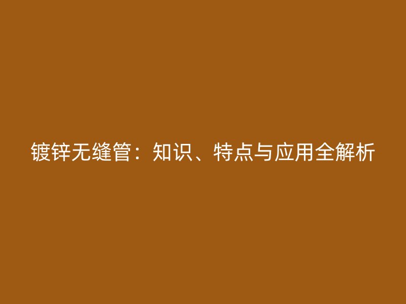 鍍鋅無(wú)縫管：知識(shí)、特點(diǎn)與應(yīng)用全解析