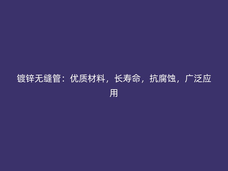 鍍鋅無(wú)縫管：優(yōu)質(zhì)材料，長(zhǎng)壽命，抗腐蝕，廣泛應(yīng)用