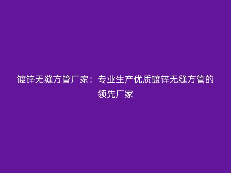 鍍鋅無縫方管廠家：專業(yè)生產(chǎn)優(yōu)質(zhì)鍍鋅無縫方管的領(lǐng)先廠家
