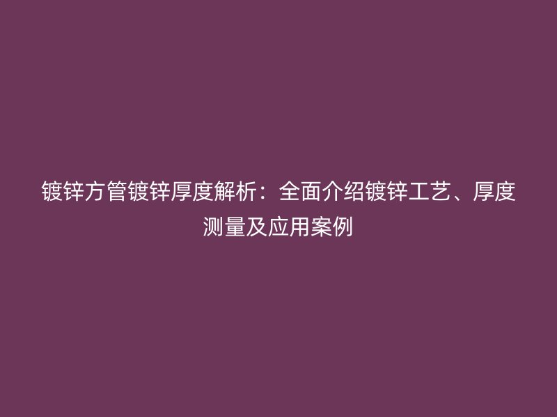 鍍鋅方管鍍鋅厚度解析：全面介紹鍍鋅工藝、厚度測量及應(yīng)用案例