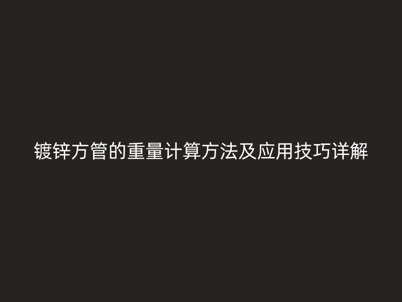 鍍鋅方管的重量計算方法及應(yīng)用技巧詳解