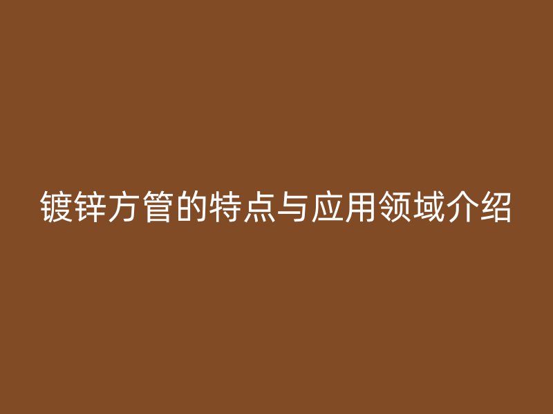 鍍鋅方管的特點(diǎn)與應(yīng)用領(lǐng)域介紹