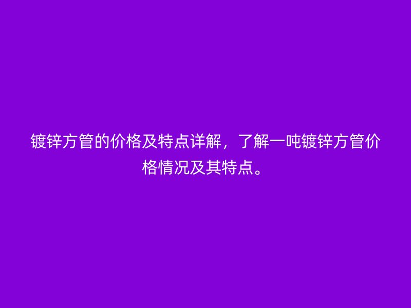 鍍鋅方管的價格及特點(diǎn)詳解，了解一噸鍍鋅方管價格情況及其特點(diǎn)。