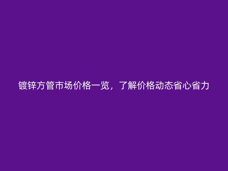 鍍鋅方管市場(chǎng)價(jià)格一覽，了解價(jià)格動(dòng)態(tài)省心省力