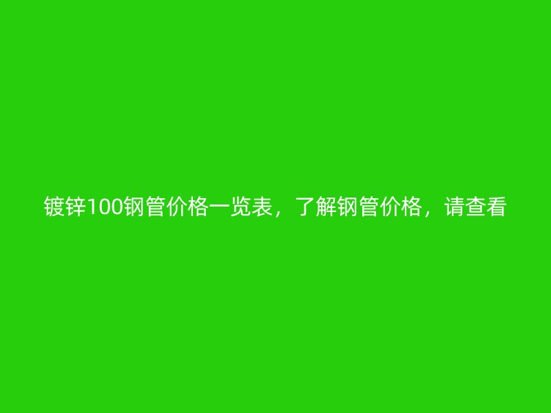 鍍鋅100鋼管價(jià)格一覽表，了解鋼管價(jià)格，請(qǐng)查看
