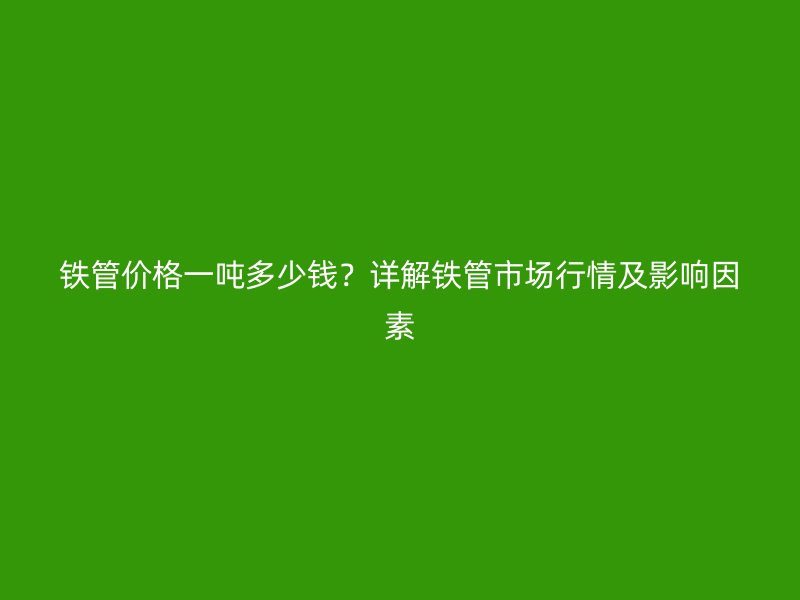 鐵管價(jià)格一噸多少錢(qián)？詳解鐵管市場(chǎng)行情及影響因素