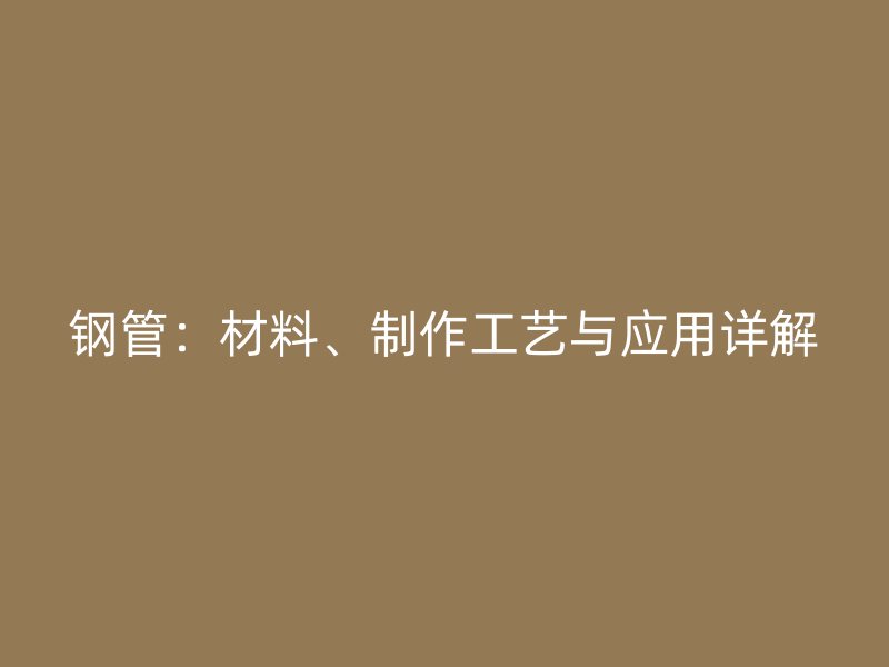 鋼管：材料、制作工藝與應(yīng)用詳解