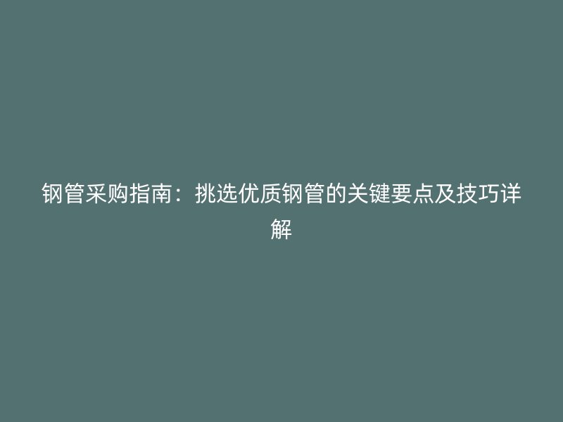 鋼管采購指南：挑選優(yōu)質(zhì)鋼管的關(guān)鍵要點(diǎn)及技巧詳解