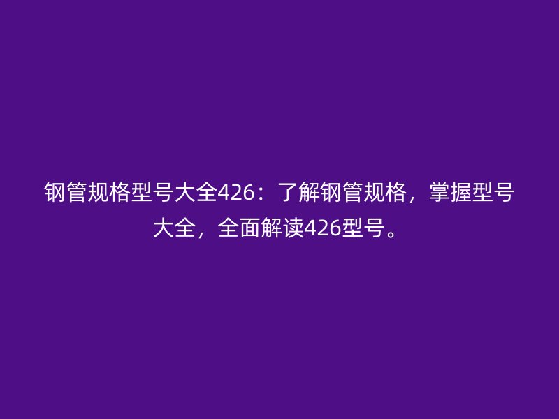 鋼管規(guī)格型號大全426：了解鋼管規(guī)格，掌握型號大全，全面解讀426型號。