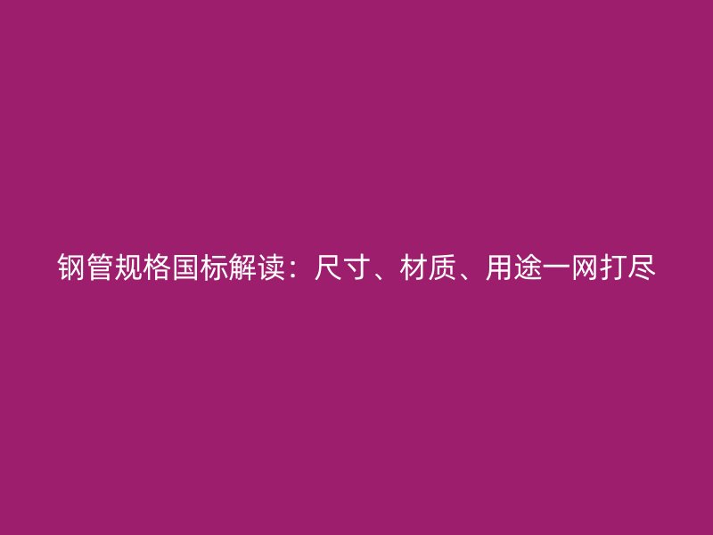 鋼管規(guī)格國標(biāo)解讀：尺寸、材質(zhì)、用途一網(wǎng)打盡