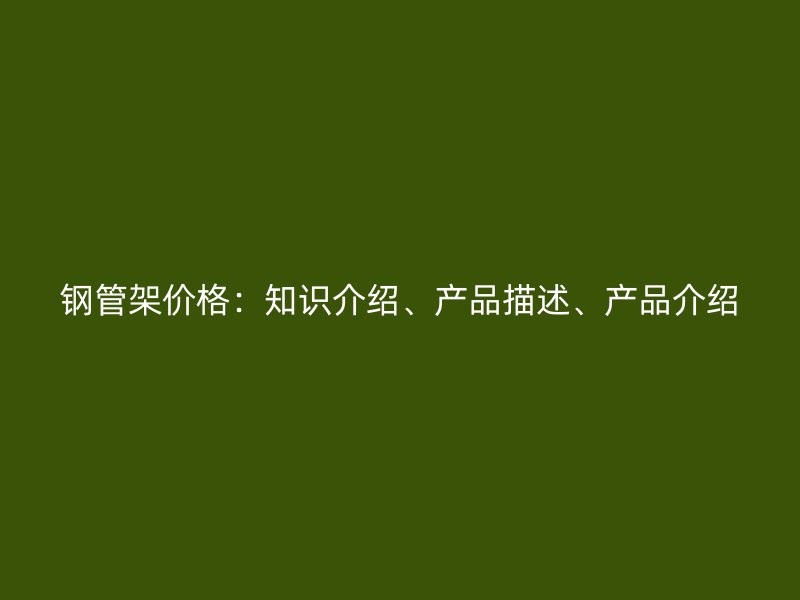 鋼管架價格：知識介紹、產(chǎn)品描述、產(chǎn)品介紹