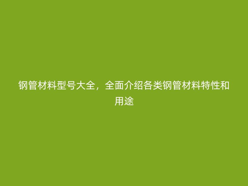 鋼管材料型號大全，全面介紹各類鋼管材料特性和用途