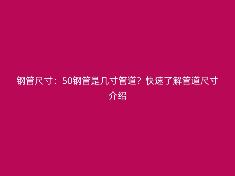 鋼管尺寸：50鋼管是幾寸管道？快速了解管道尺寸介紹