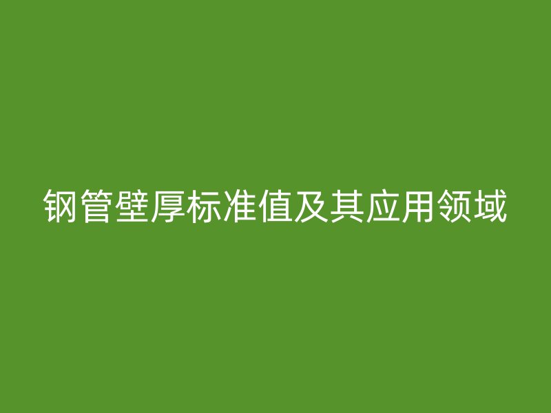 鋼管壁厚標準值及其應(yīng)用領(lǐng)域