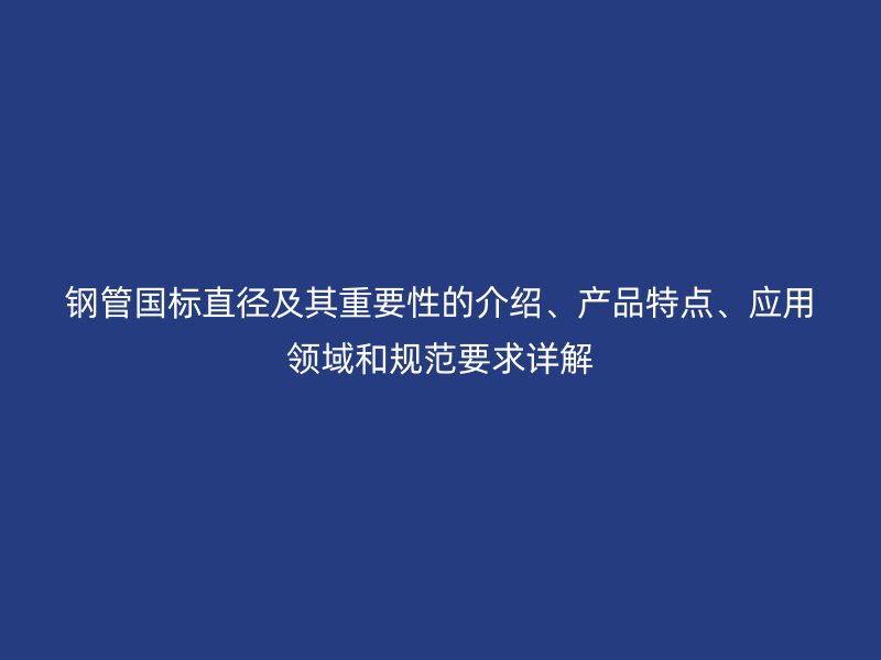 鋼管國標直徑及其重要性的介紹、產品特點、應用領域和規(guī)范要求詳解