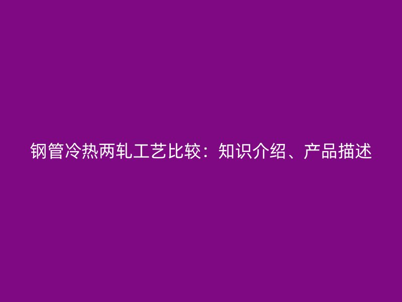 鋼管冷熱兩軋工藝比較：知識介紹、產(chǎn)品描述