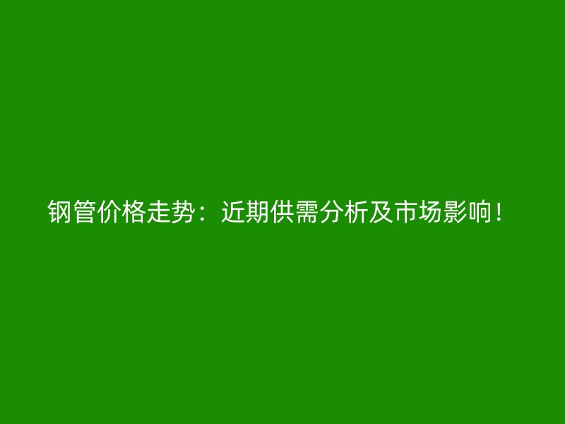 鋼管價(jià)格走勢(shì)：近期供需分析及市場(chǎng)影響！