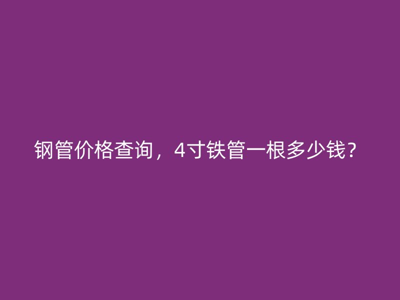 鋼管價(jià)格查詢，4寸鐵管一根多少錢？