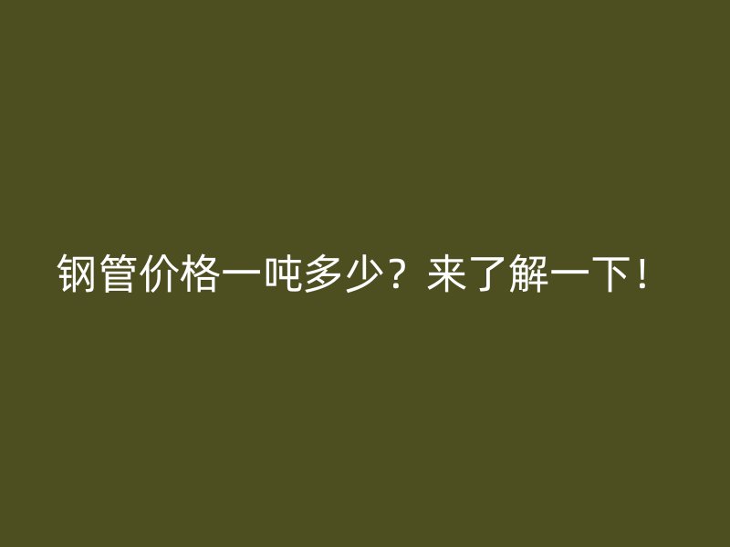 鋼管價(jià)格一噸多少？來(lái)了解一下！