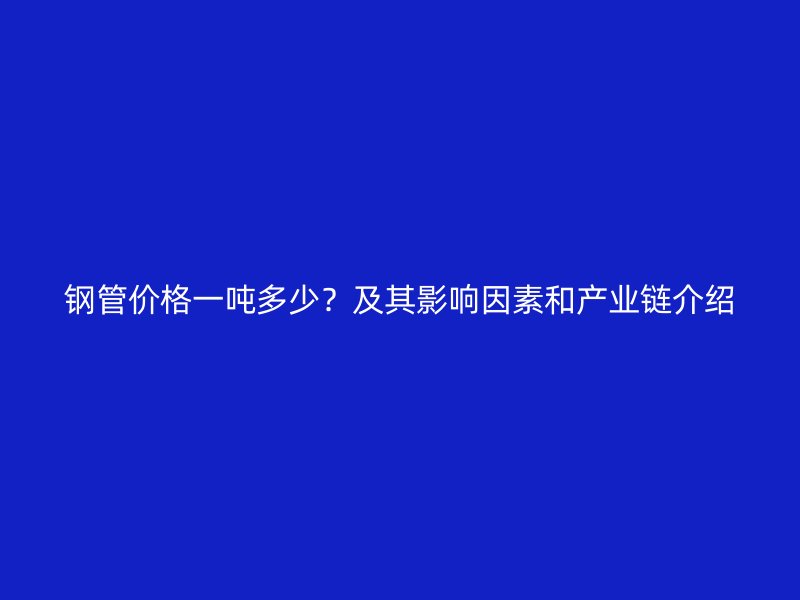 鋼管價(jià)格一噸多少？及其影響因素和產(chǎn)業(yè)鏈介紹